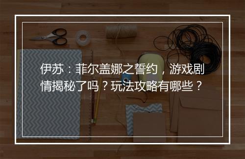 伊苏：菲尔盖娜之誓约，游戏剧情揭秘了吗？玩法攻略有哪些？