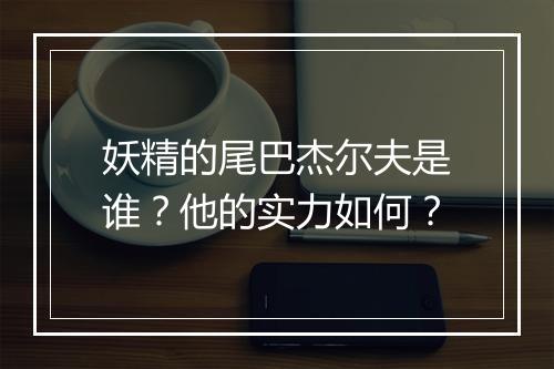 妖精的尾巴杰尔夫是谁？他的实力如何？