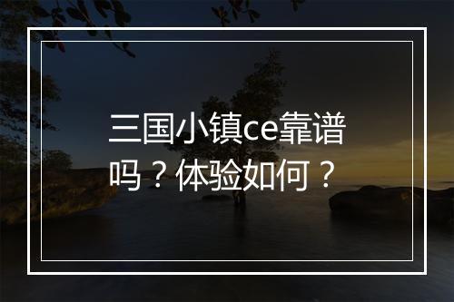 三国小镇ce靠谱吗？体验如何？