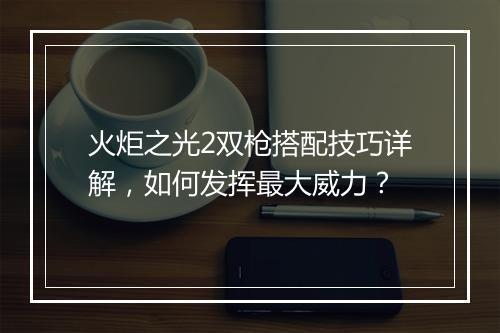 火炬之光2双枪搭配技巧详解，如何发挥最大威力？
