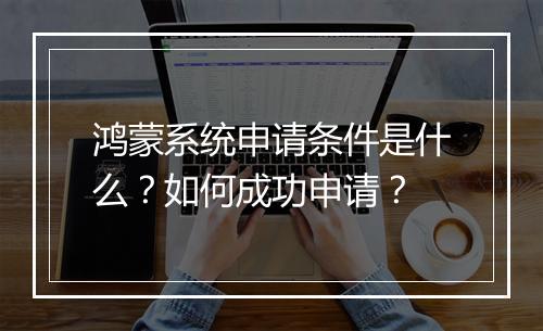 鸿蒙系统申请条件是什么？如何成功申请？