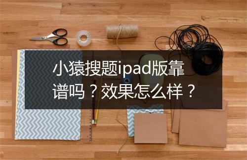 小猿搜题ipad版靠谱吗？效果怎么样？