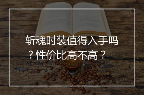 斩魂时装值得入手吗？性价比高不高？