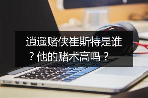逍遥赌侠崔斯特是谁？他的赌术高吗？