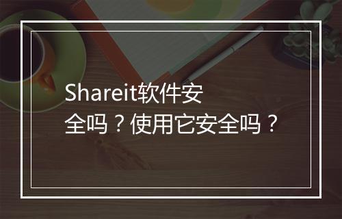 Shareit软件安全吗？使用它安全吗？