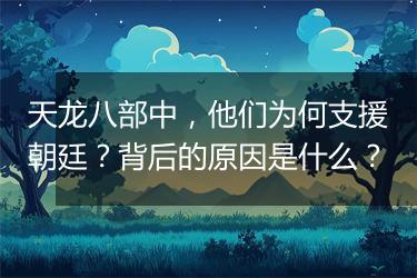 天龙八部中，他们为何支援朝廷？背后的原因是什么？