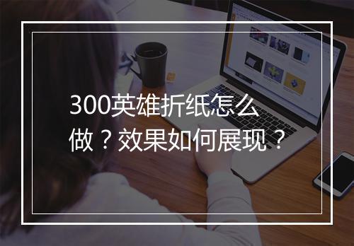 300英雄折纸怎么做？效果如何展现？