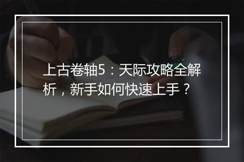 上古卷轴5：天际攻略全解析，新手如何快速上手？