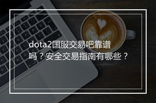 dota2国服交易吧靠谱吗？安全交易指南有哪些？