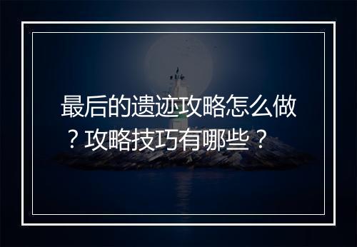 最后的遗迹攻略怎么做？攻略技巧有哪些？