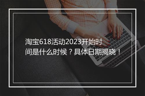 淘宝618活动2023开始时间是什么时候？具体日期揭晓！