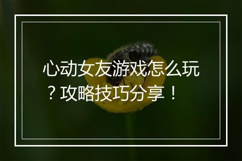 心动女友游戏怎么玩？攻略技巧分享！