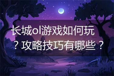 长城ol游戏如何玩？攻略技巧有哪些？