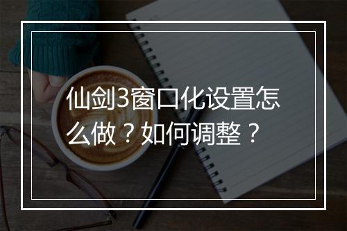 仙剑3窗口化设置怎么做？如何调整？
