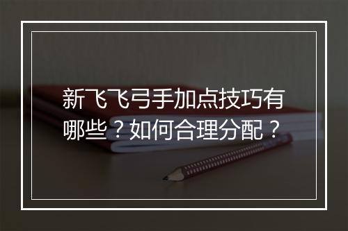 新飞飞弓手加点技巧有哪些？如何合理分配？