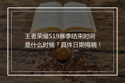 王者荣耀S19赛季结束时间是什么时候？具体日期揭晓！