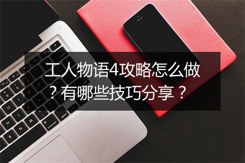 工人物语4攻略怎么做？有哪些技巧分享？