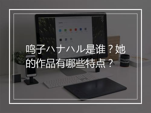 鸣子ハナハル是谁?她的作品有哪些特点?