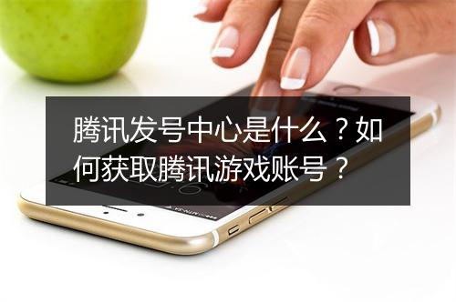 腾讯发号中心是什么？如何获取腾讯游戏账号？