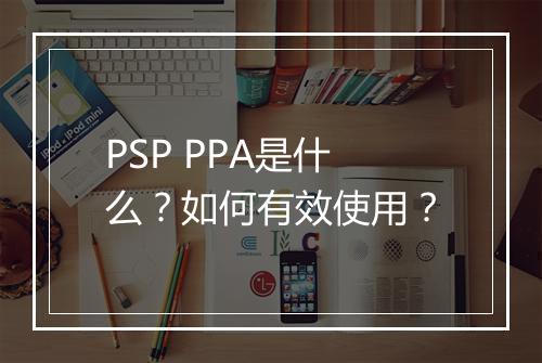 PSP PPA是什么？如何有效使用？