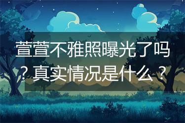 萱萱不雅照曝光了吗？真实情况是什么？