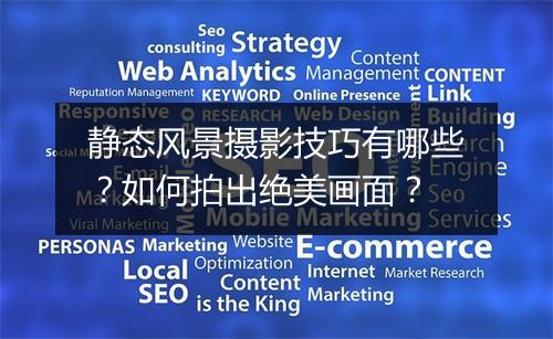 静态风景摄影技巧有哪些？如何拍出绝美画面？