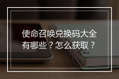 使命召唤兑换码大全有哪些？怎么获取？