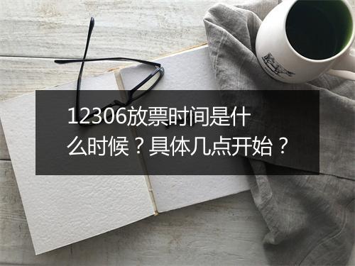 12306放票时间是什么时候？具体几点开始？