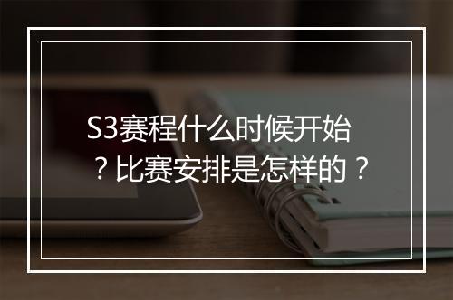 S3赛程什么时候开始？比赛安排是怎样的？