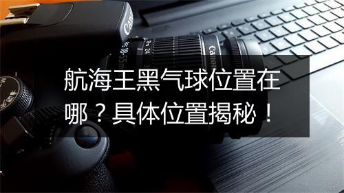 航海王黑气球位置在哪？具体位置揭秘！