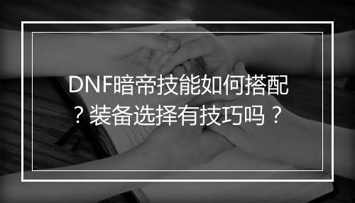DNF暗帝技能如何搭配？装备选择有技巧吗？
