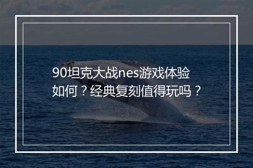 90坦克大战nes游戏体验如何？经典复刻值得玩吗？