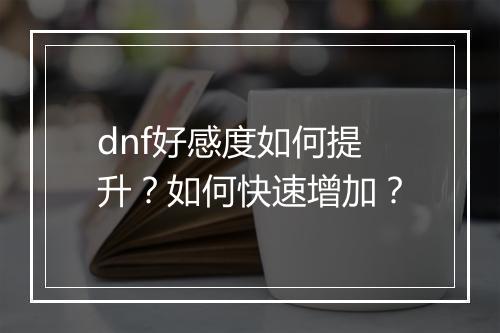 dnf好感度如何提升？如何快速增加？