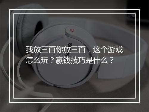 我放三百你放三百，这个游戏怎么玩？赢钱技巧是什么？