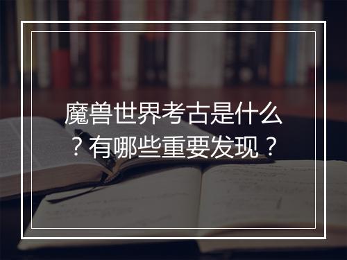 魔兽世界考古是什么？有哪些重要发现？