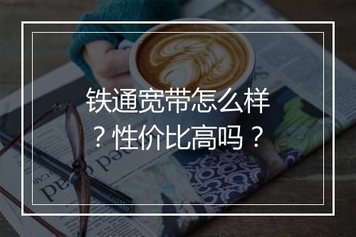 铁通宽带怎么样？性价比高吗？