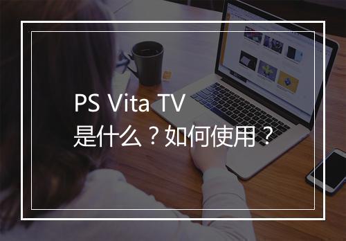 PS Vita TV是什么？如何使用？