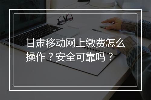 甘肃移动网上缴费怎么操作？安全可靠吗？