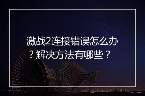 激战2连接错误怎么办？解决方法有哪些？