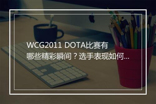 WCG2011 DOTA比赛有哪些精彩瞬间？选手表现如何？