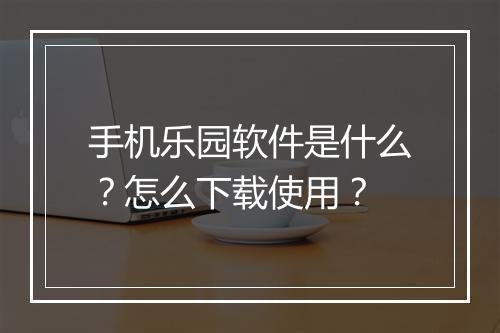 手机乐园软件是什么？怎么下载使用？