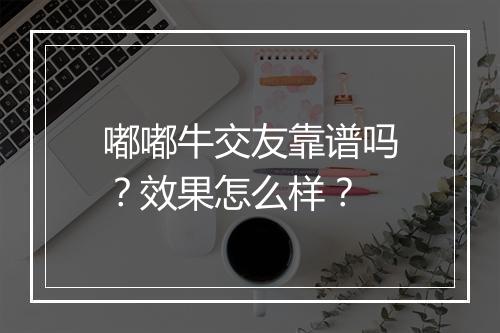 嘟嘟牛交友靠谱吗？效果怎么样？