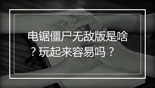 电锯僵尸无敌版是啥？玩起来容易吗？
