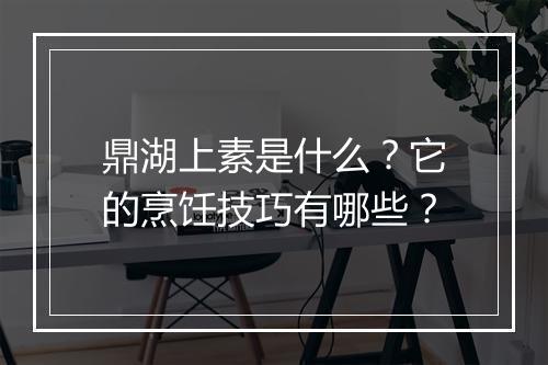 鼎湖上素是什么？它的烹饪技巧有哪些？