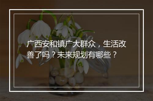 广西安和镇广大群众，生活改善了吗？未来规划有哪些？