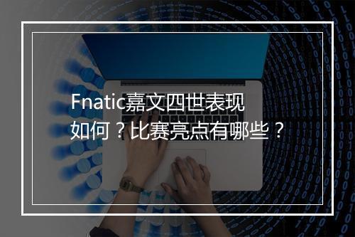 Fnatic嘉文四世表现如何？比赛亮点有哪些？