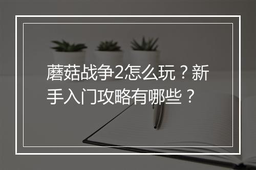 蘑菇战争2怎么玩？新手入门攻略有哪些？
