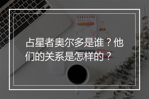 占星者奥尔多是谁？他们的关系是怎样的？