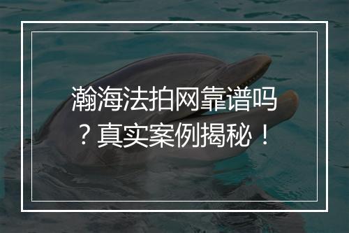 瀚海法拍网靠谱吗？真实案例揭秘！