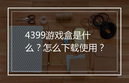 4399游戏盒是什么？怎么下载使用？